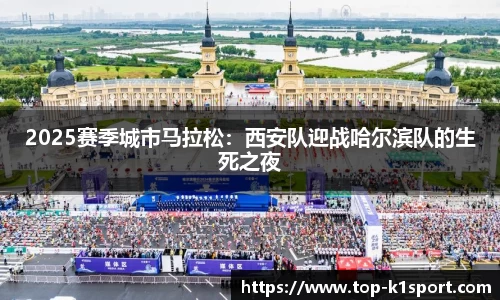 2025赛季城市马拉松：西安队迎战哈尔滨队的生死之夜