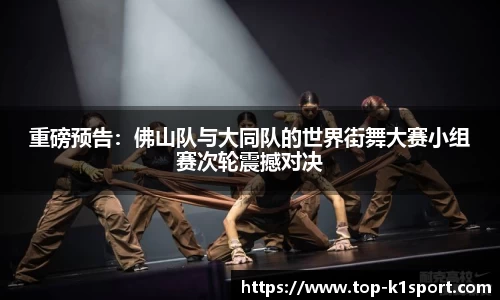 重磅预告：佛山队与大同队的世界街舞大赛小组赛次轮震撼对决